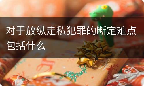 对于放纵走私犯罪的断定难点包括什么