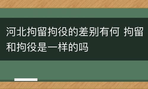 河北拘留拘役的差别有何 拘留和拘役是一样的吗