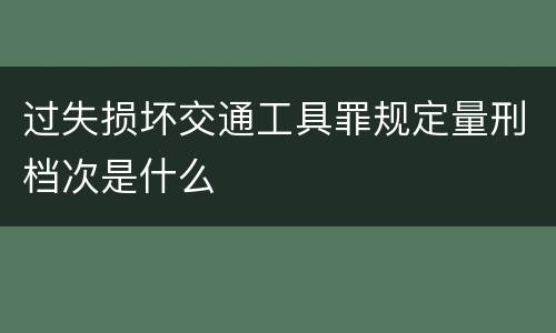 过失损坏交通工具罪规定量刑档次是什么