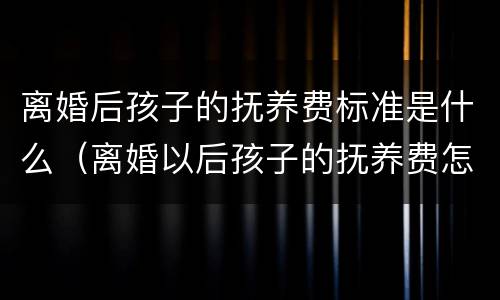 离婚后孩子的抚养费标准是什么（离婚以后孩子的抚养费怎么算,标准多少）