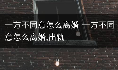 一方不同意怎么离婚 一方不同意怎么离婚,出轨
