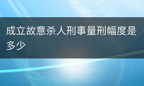 成立故意杀人刑事量刑幅度是多少