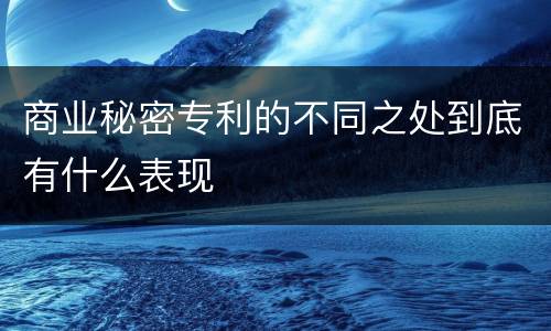 商业秘密专利的不同之处到底有什么表现