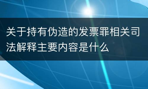 关于持有伪造的发票罪相关司法解释主要内容是什么