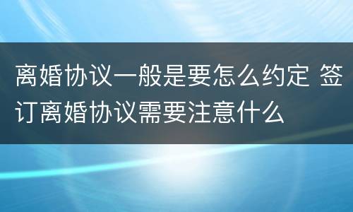 离婚协议一般是要怎么约定 签订离婚协议需要注意什么