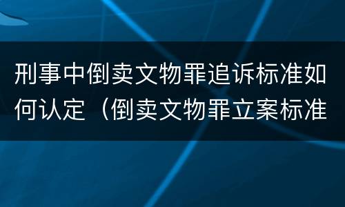 刑事中倒卖文物罪追诉标准如何认定（倒卖文物罪立案标准）