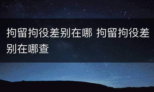 拘留拘役差别在哪 拘留拘役差别在哪查