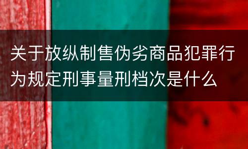 关于放纵制售伪劣商品犯罪行为规定刑事量刑档次是什么