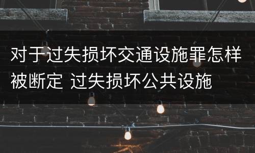 对于过失损坏交通设施罪怎样被断定 过失损坏公共设施