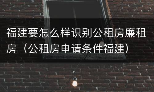 福建要怎么样识别公租房廉租房（公租房申请条件福建）