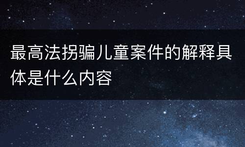 最高法拐骗儿童案件的解释具体是什么内容