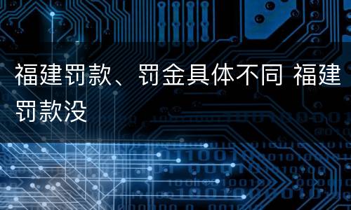 福建罚款、罚金具体不同 福建罚款没