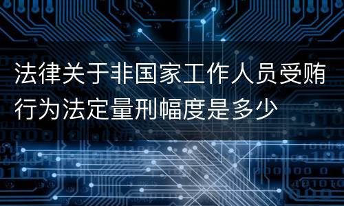 法律关于非国家工作人员受贿行为法定量刑幅度是多少