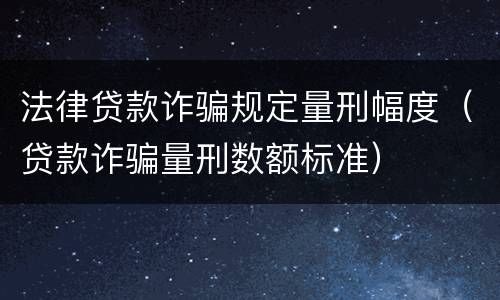 法律贷款诈骗规定量刑幅度（贷款诈骗量刑数额标准）