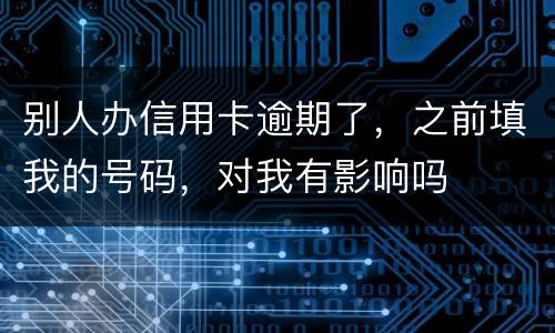 别人办信用卡逾期了，之前填我的号码，对我有影响吗