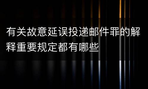 有关故意延误投递邮件罪的解释重要规定都有哪些