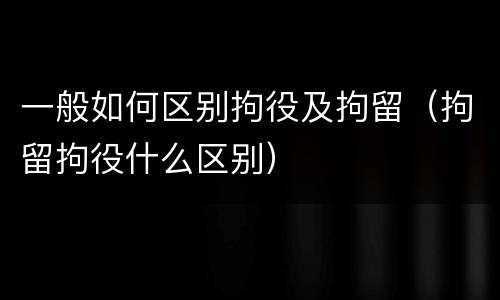一般如何区别拘役及拘留（拘留拘役什么区别）