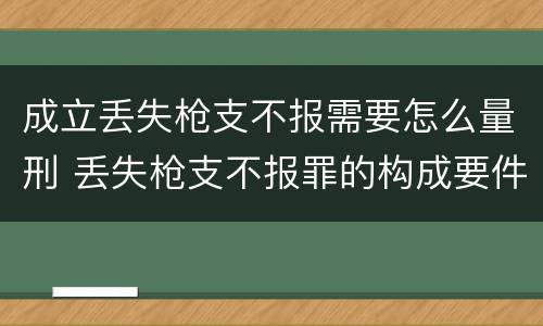 成立丢失枪支不报需要怎么量刑 丢失枪支不报罪的构成要件