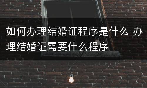 如何办理结婚证程序是什么 办理结婚证需要什么程序