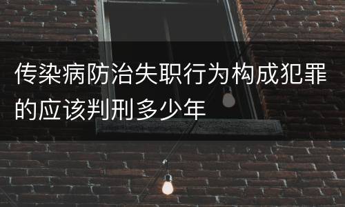 传染病防治失职行为构成犯罪的应该判刑多少年