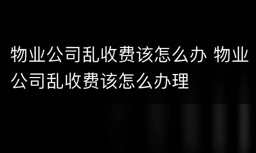 物业公司乱收费该怎么办 物业公司乱收费该怎么办理