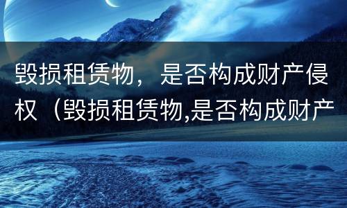 毁损租赁物，是否构成财产侵权（毁损租赁物,是否构成财产侵权行为）