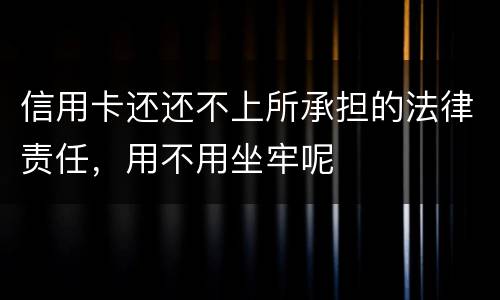 信用卡还还不上所承担的法律责任，用不用坐牢呢