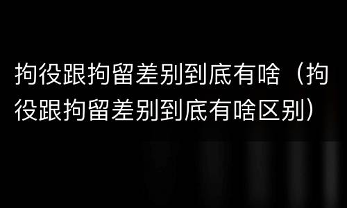 拘役跟拘留差别到底有啥（拘役跟拘留差别到底有啥区别）