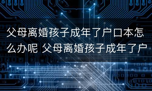 父母离婚孩子成年了户口本怎么办呢 父母离婚孩子成年了户口本怎么办呢
