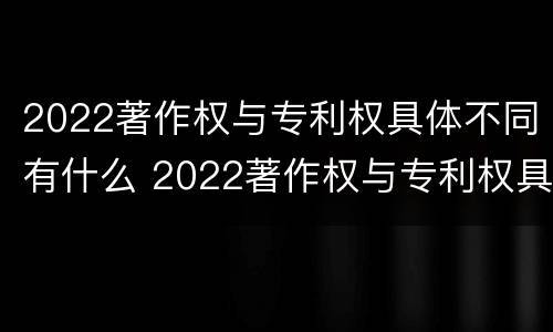2022著作权与专利权具体不同有什么 2022著作权与专利权具体不同有什么影响