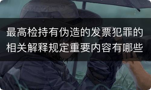 最高检持有伪造的发票犯罪的相关解释规定重要内容有哪些