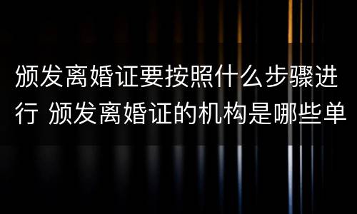 颁发离婚证要按照什么步骤进行 颁发离婚证的机构是哪些单位