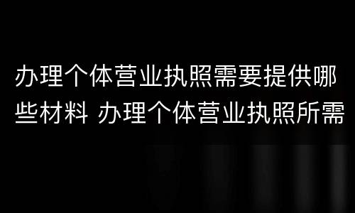 办理个体营业执照需要提供哪些材料 办理个体营业执照所需材料
