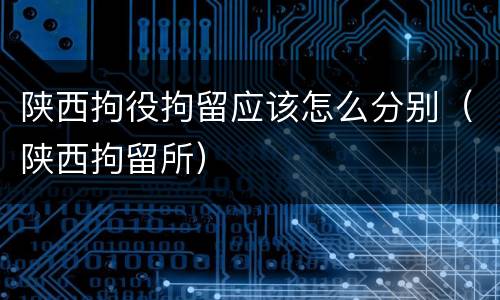 陕西拘役拘留应该怎么分别（陕西拘留所）