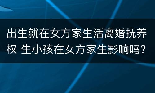 出生就在女方家生活离婚抚养权 生小孩在女方家生影响吗?