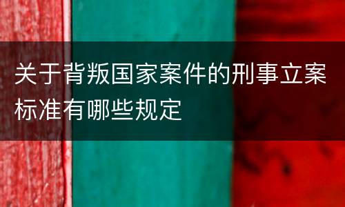 关于背叛国家案件的刑事立案标准有哪些规定