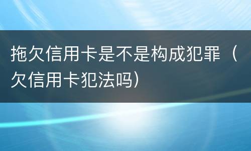 拖欠信用卡是不是构成犯罪（欠信用卡犯法吗）