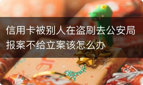 信用卡被别人在盗刷去公安局报案不给立案该怎么办