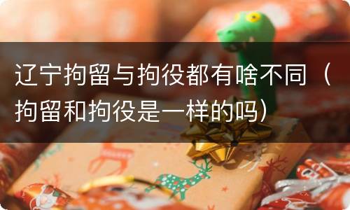 辽宁拘留与拘役都有啥不同（拘留和拘役是一样的吗）