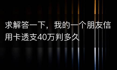 求解答一下，我的一个朋友信用卡透支40万判多久