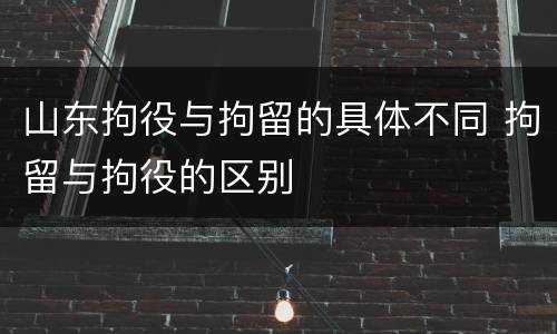 山东拘役与拘留的具体不同 拘留与拘役的区别