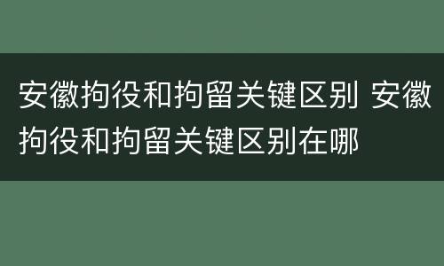 安徽拘役和拘留关键区别 安徽拘役和拘留关键区别在哪