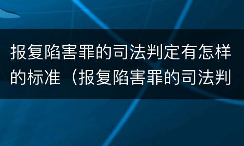 报复陷害罪的司法判定有怎样的标准（报复陷害罪的司法判定有怎样的标准呢）