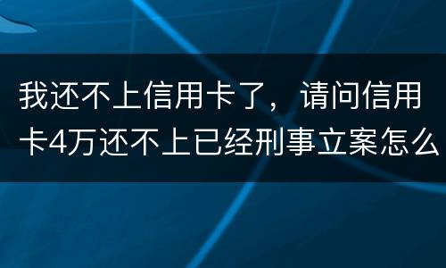 我还不上信用卡了，请问信用卡4万还不上已经刑事立案怎么办呢