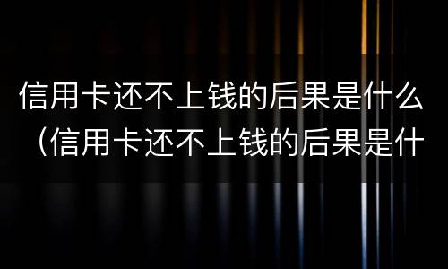 信用卡还不上钱的后果是什么（信用卡还不上钱的后果是什么意思）