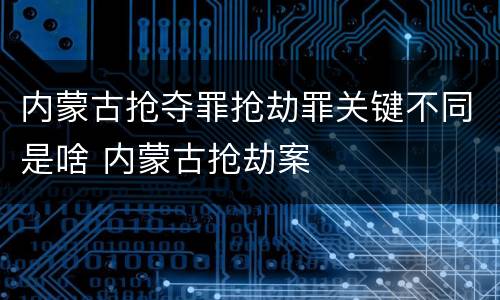内蒙古抢夺罪抢劫罪关键不同是啥 内蒙古抢劫案