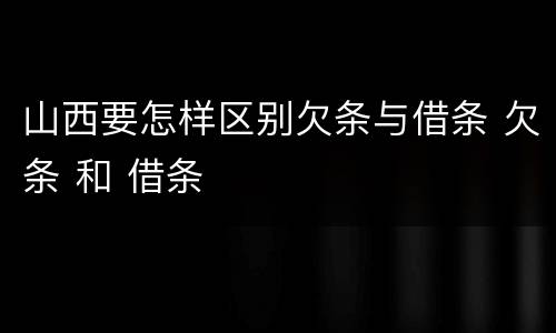 山西要怎样区别欠条与借条 欠条 和 借条