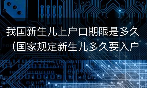 我国新生儿上户口期限是多久（国家规定新生儿多久要入户口）
