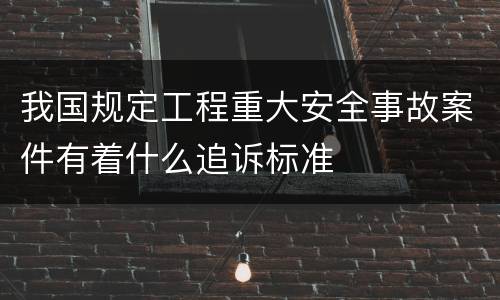 我国规定工程重大安全事故案件有着什么追诉标准