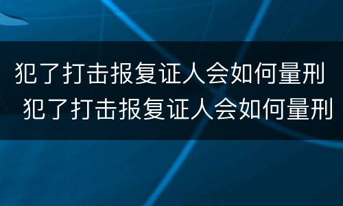 犯了打击报复证人会如何量刑 犯了打击报复证人会如何量刑呢